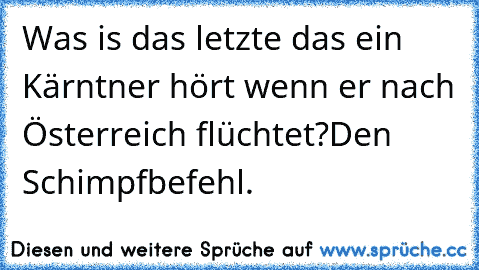 Was is das letzte das ein Kärntner hört wenn er nach Österreich flüchtet?
Den Schimpfbefehl.