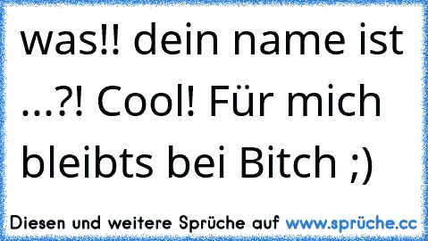 was!! dein name ist ...?! Cool! Für mich bleibts bei Bitch ;)