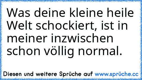 Was deine kleine heile Welt schockiert, ist in meiner inzwischen schon völlig normal.