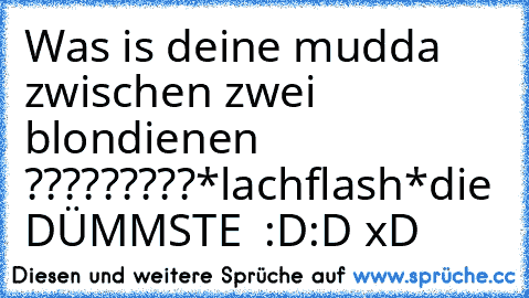 Was is deine mudda zwischen zwei blondienen ?????????
*lachflash*
die DÜMMSTE  :D:D xD