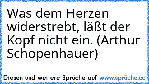 Was dem Herzen widerstrebt, läßt der Kopf nicht ein. (Arthur Schopenhauer)