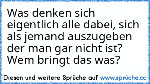 Was denken sich eigentlich alle dabei, sich als jemand auszugeben der man gar nicht ist? Wem bringt das was?