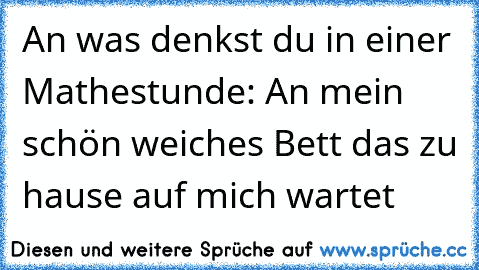 An was denkst du in einer Mathestunde
: An mein schön weiches Bett das zu hause auf mich wartet