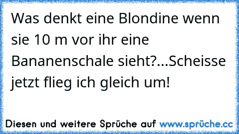 Was denkt eine Blondine wenn sie 10 m vor ihr eine Bananenschale sieht?
...
Scheisse jetzt flieg ich gleich um!