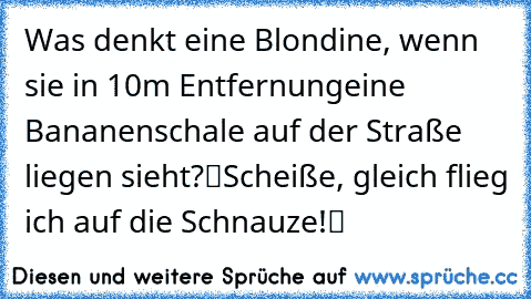 Was denkt eine Blondine, wenn sie in 10m Entfernung
eine Bananenschale auf der Straße liegen sieht?
“Scheiße, gleich flieg ich auf die Schnauze!“