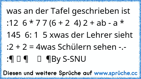 was an der Tafel geschrieben ist :
12 √ 6 * 7 7 (6 + 2 √ 4) 2 + ab - a * 145 √ 6: 1 ± 5 x
was der Lehrer sieht :
2 + 2 = 4
was Schülern sehen -.- :
零 组 件 等 于 数 组 等 零
By S-SNU