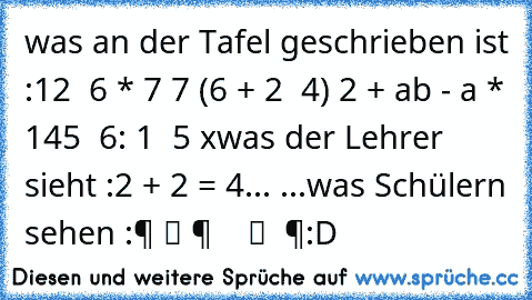 was an der Tafel geschrieben ist :
12 √ 6 * 7 7 (6 + 2 √ 4) 2 + ab - a * 145 √ 6: 1 ± 5 x
was der Lehrer sieht :
2 + 2 = 4
... ...
was Schülern sehen :
零 组 件 等 于 数 组 等 零
:D