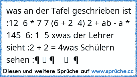 was an der Tafel geschrieben ist :
12 √ 6 * 7 7 (6 + 2 √ 4) 2 + ab - a * 145 √ 6: 1 ± 5 x
was der Lehrer sieht :
2 + 2 = 4
was Schülern sehen :
零 组 件 等 于 数 组 等 零