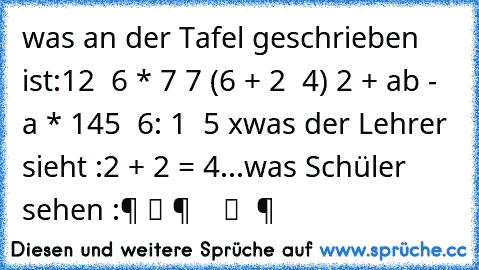 was an der Tafel geschrieben ist:
12 √ 6 * 7 7 (6 + 2 √ 4) 2 + ab - a * 145 √ 6: 1 ± 5 x
was der Lehrer sieht :
2 + 2 = 4
...
was Schüler sehen :
零 组 件 等 于 数 组 等 零