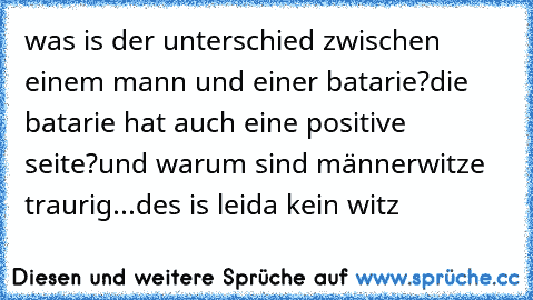 was is der unterschied zwischen einem mann und einer batarie?die batarie hat auch eine positive seite?und warum sind männerwitze traurig...des is leida kein witz