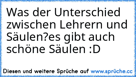 Was der Unterschied zwischen Lehrern und Säulen?
es gibt auch schöne Säulen :D