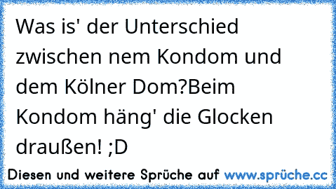 Was is' der Unterschied zwischen nem Kondom und dem Kölner Dom?
Beim Kondom häng' die Glocken draußen! ;D