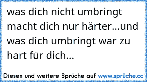 was dich nicht umbringt macht dich nur härter...und was dich umbringt war zu hart für dich...