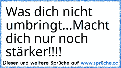 Was dich nicht umbringt...
Macht dich nur noch stärker!!!!