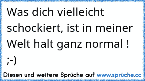 Was dich vielleicht schockiert, ist in meiner Welt halt ganz normal ! ;-)