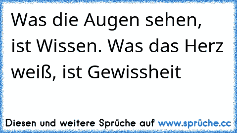 Was die Augen sehen, ist Wissen. Was das Herz weiß, ist Gewissheit