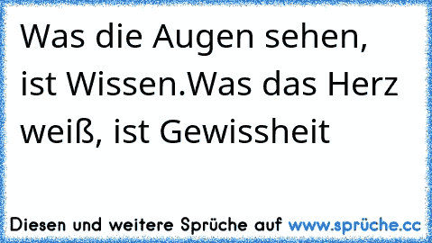 Was die Augen sehen, ist Wissen.
Was das Herz weiß, ist Gewissheit