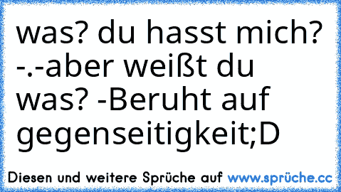 was? du hasst mich? -.-
aber weißt du was? -Beruht auf gegenseitigkeit;D