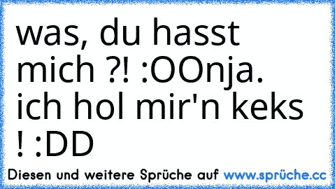 was, du hasst mich ?! :OO
nja. ich hol mir'n keks ! :DD