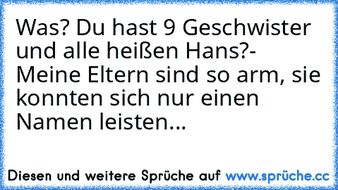 Was? Du hast 9 Geschwister und alle heißen Hans?
- Meine Eltern sind so arm, sie konnten sich nur einen Namen leisten...