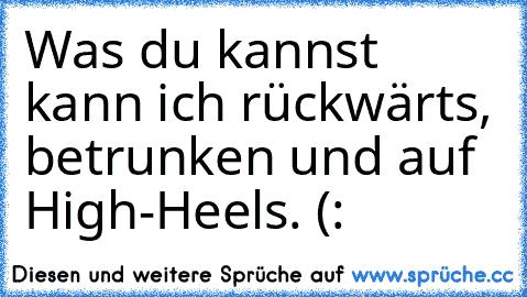 Was du kannst kann ich rückwärts, betrunken und auf High-Heels. (: