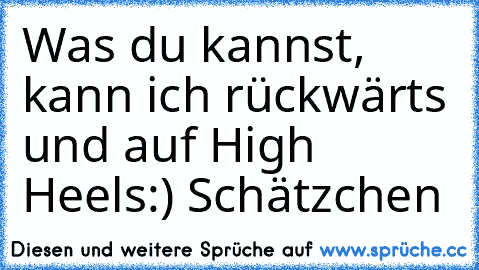 Was du kannst, kann ich rückwärts und auf High Heels:) Schätzchen