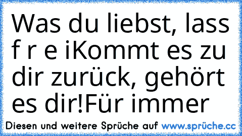 Was du liebst, lass f r e i
Kommt es zu dir zurück, gehört es dir!
Für immer ♥