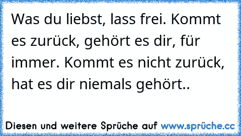 Was du liebst, lass frei. Kommt es zurück, gehört es dir, für immer. Kommt es nicht zurück, hat es dir niemals gehört..