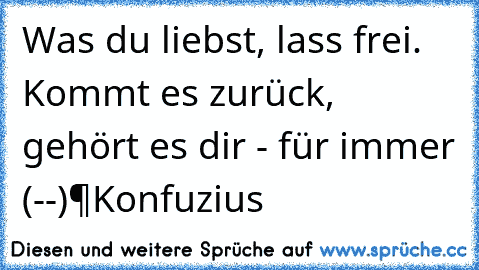 Was du liebst, lass frei. Kommt es zurück, gehört es dir - für immer ♥٩(-̮̮̃-̃)۶♥
Konfuzius