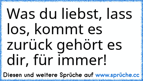 Was du liebst, lass los, kommt es zurück gehört es dir, für immer!