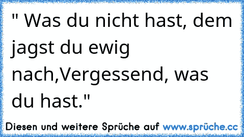 " Was du nicht hast, dem jagst du ewig nach,
Vergessend, was du hast."