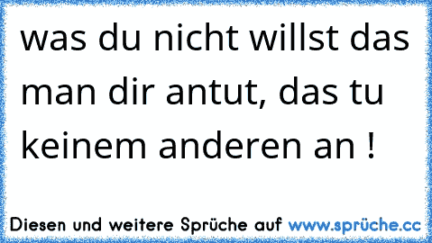 was du nicht willst das man dir antut, das tu keinem anderen an !