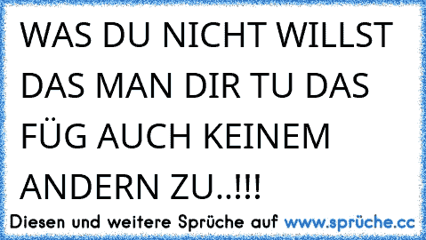 WAS DU NICHT WILLST DAS MAN DIR TU DAS FÜG AUCH KEINEM ANDERN ZU..!!!