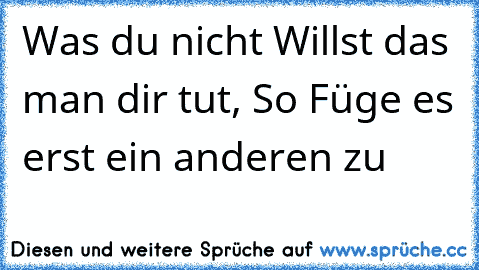 Was du nicht Willst das man dir tut, So Füge es erst ein anderen zu