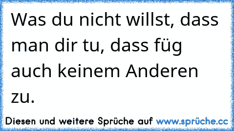 Was du nicht willst, dass man dir tu, dass füg auch keinem Anderen zu.