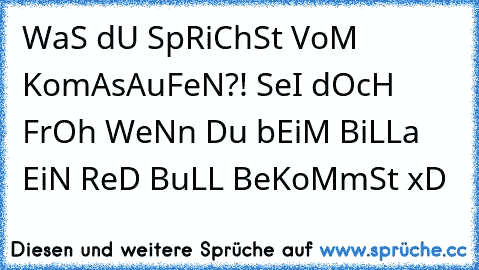 WaS dU SpRiChSt VoM KomAsAuFeN?! SeI dOcH FrOh WeNn Du bEiM BiLLa EiN ReD BuLL BeKoMmSt xD