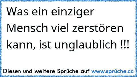 Was ein einziger Mensch viel zerstören kann, ist unglaublich !!!