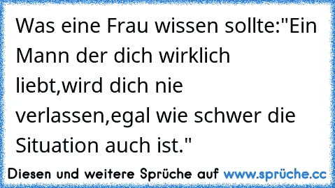 Was eine Frau wissen sollte:"
Ein Mann der dich wirklich liebt,
wird dich nie verlassen,
egal wie schwer die Situation auch ist." ♥