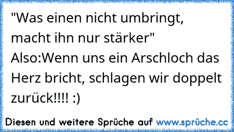 "Was einen nicht umbringt, macht ihn nur stärker" 
Also:
Wenn uns ein Arschloch das Herz bricht, schlagen wir doppelt zurück!!!! :)