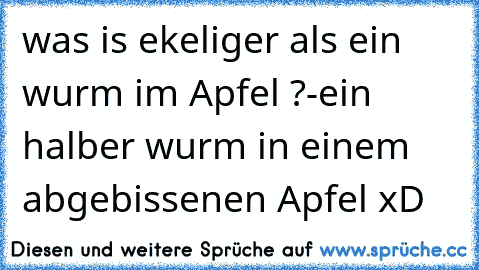 was is ekeliger als ein wurm im Apfel ?
-ein halber wurm in einem abgebissenen Apfel xD