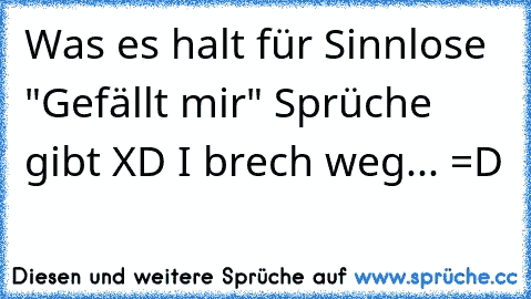 Was es halt für Sinnlose "Gefällt mir" Sprüche gibt XD I brech weg... =D