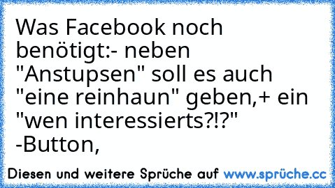 Was Facebook noch benötigt:
- neben "Anstupsen" soll es auch "eine reinhaun" geben,
+ ein "wen interessierts?!?" -Button,