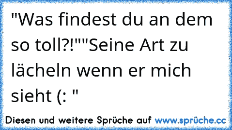 "Was findest du an dem so toll?!"
"Seine Art zu lächeln wenn er mich sieht (: "