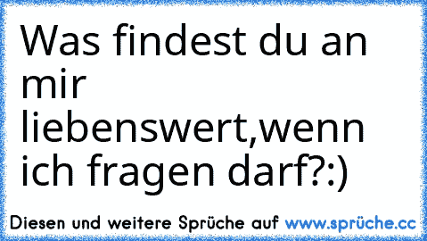 Was findest du an mir liebenswert,wenn ich fragen darf?:)