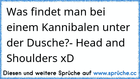 Was findet man bei einem Kannibalen unter der Dusche?
- Head and Shoulders xD