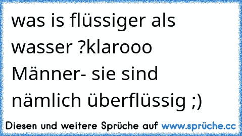 was is flüssiger als wasser ?
klarooo Männer- sie sind nämlich überflüssig ;)