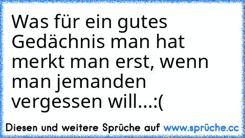 Was für ein gutes Gedächnis man hat merkt man erst, wenn man jemanden vergessen will...:(