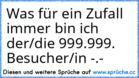 Was für ein Zufall immer bin ich der/die 999.999. Besucher/in -.-