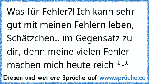 Was für Fehler?! Ich kann sehr gut mit meinen Fehlern leben, Schätzchen.. im Gegensatz zu dir, denn meine vielen Fehler machen mich heute reich *-*