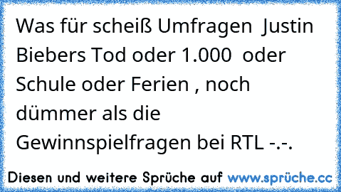 Was für scheiß Umfragen  Justin Biebers Tod oder 1.000€  oder Schule oder Ferien , noch dümmer als die Gewinnspielfragen bei RTL -.-.